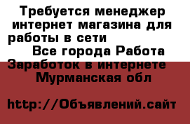 Требуется менеджер интернет-магазина для работы в сети.                 - Все города Работа » Заработок в интернете   . Мурманская обл.